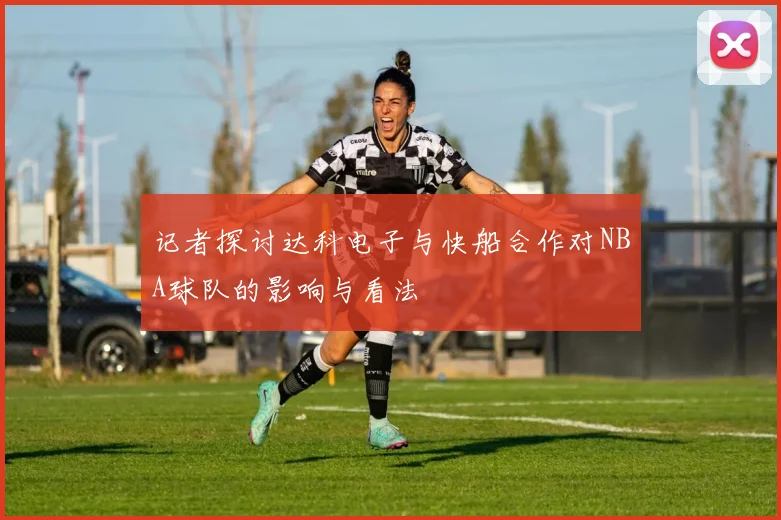 记者探讨达科电子与快船合作对NBA球队的影响与看法