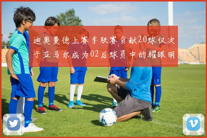 迪奥曼德上赛季联赛贡献20球仅次于亚马尔成为02后球员中的耀眼明星