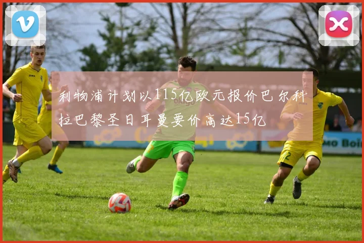 利物浦计划以115亿欧元报价巴尔科拉巴黎圣日耳曼要价高达15亿